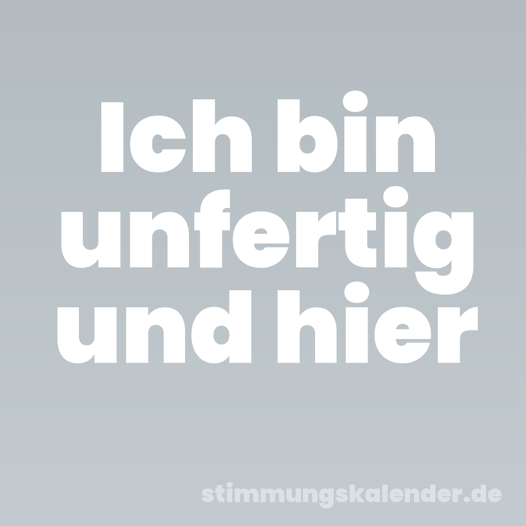 Ich bin unfertig und hier