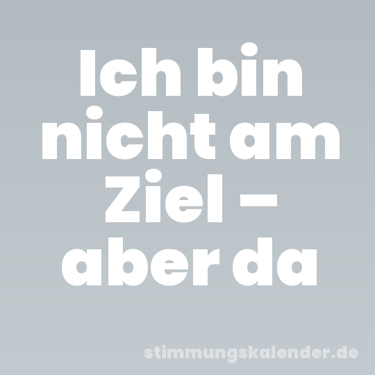 Ich bin nicht am Ziel – aber da