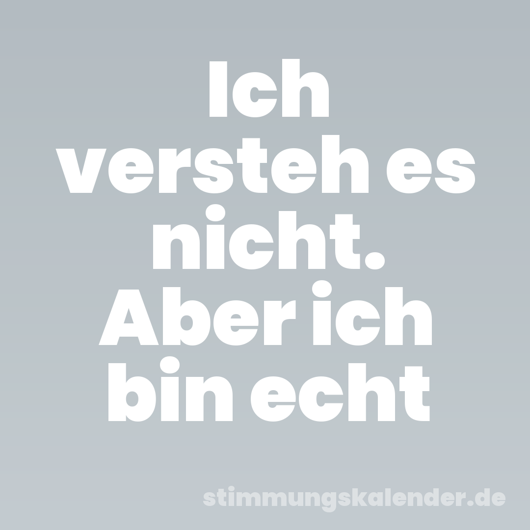 Ich versteh es nicht. Aber ich bin echt