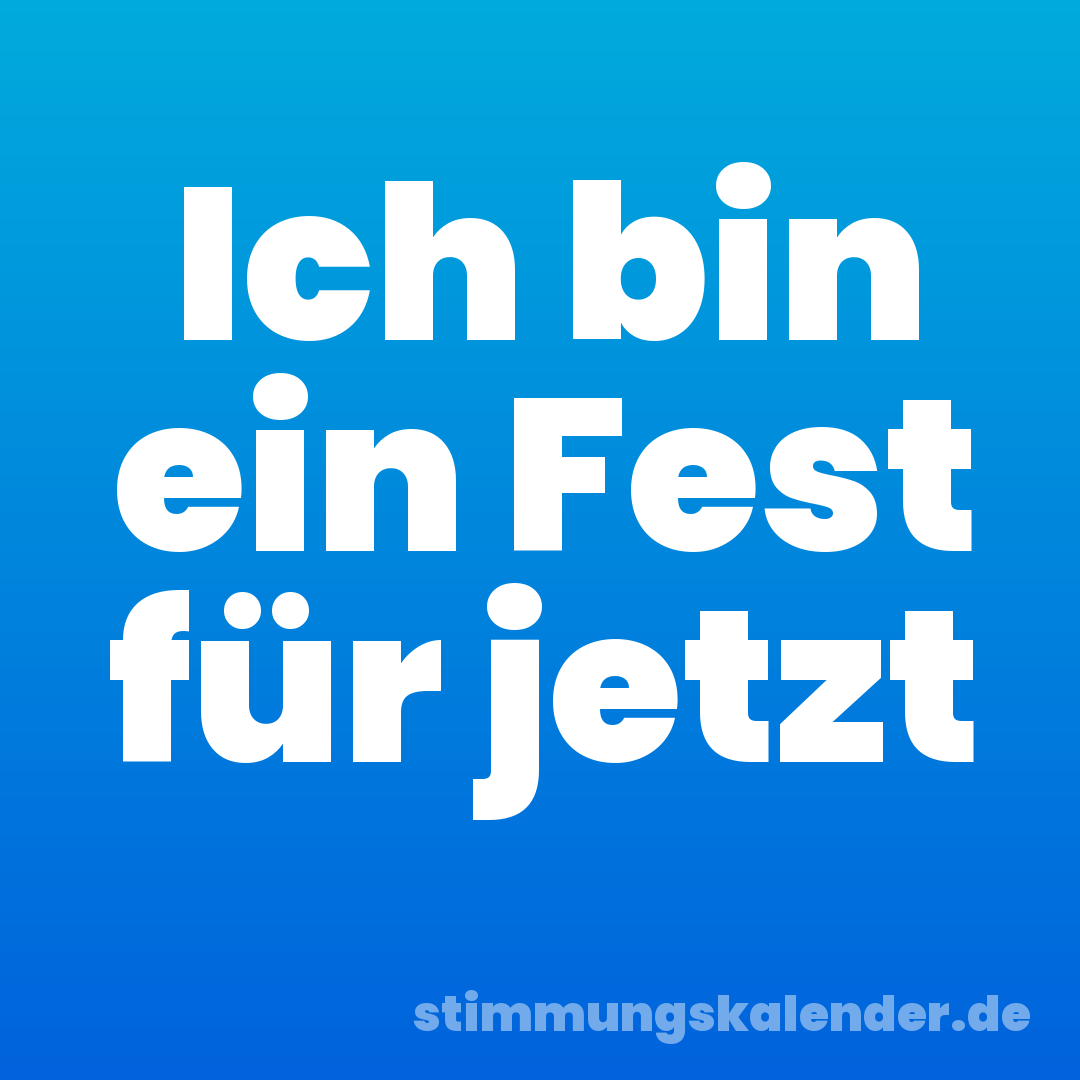 Ich bin ein Fest für jetzt