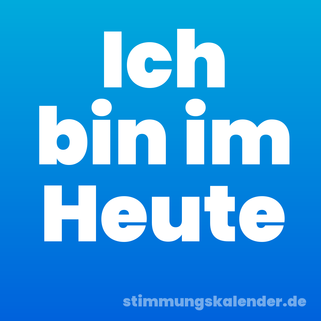 Ich bin im Heute