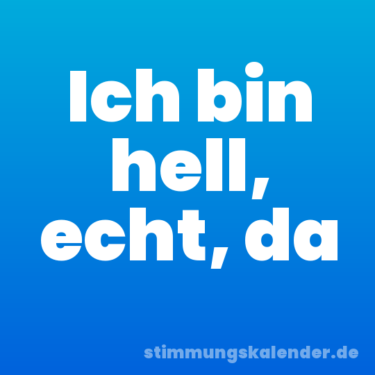 Ich bin hell, echt, da