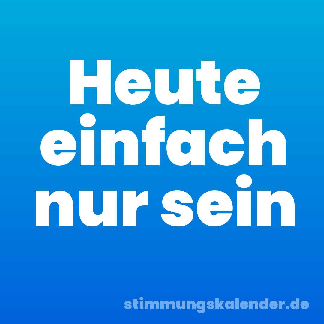 Heute einfach nur sein
