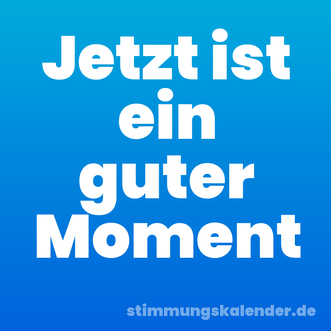 Jetzt ist ein guter Moment