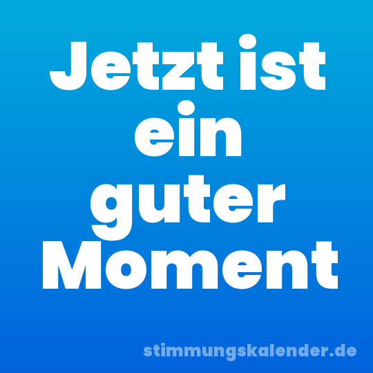 Jetzt ist ein guter Moment