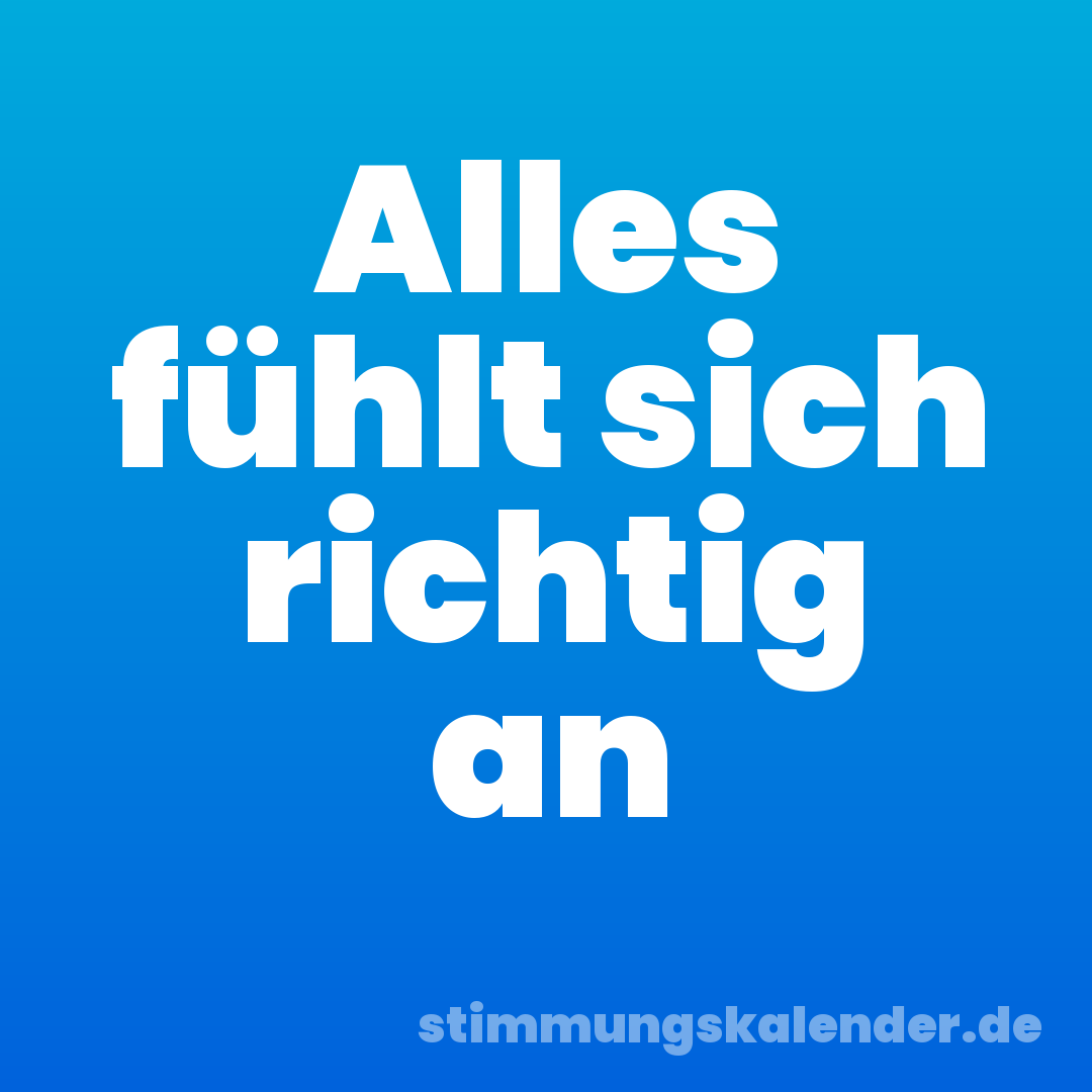 Alles fühlt sich richtig an