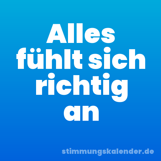 Alles fühlt sich richtig an