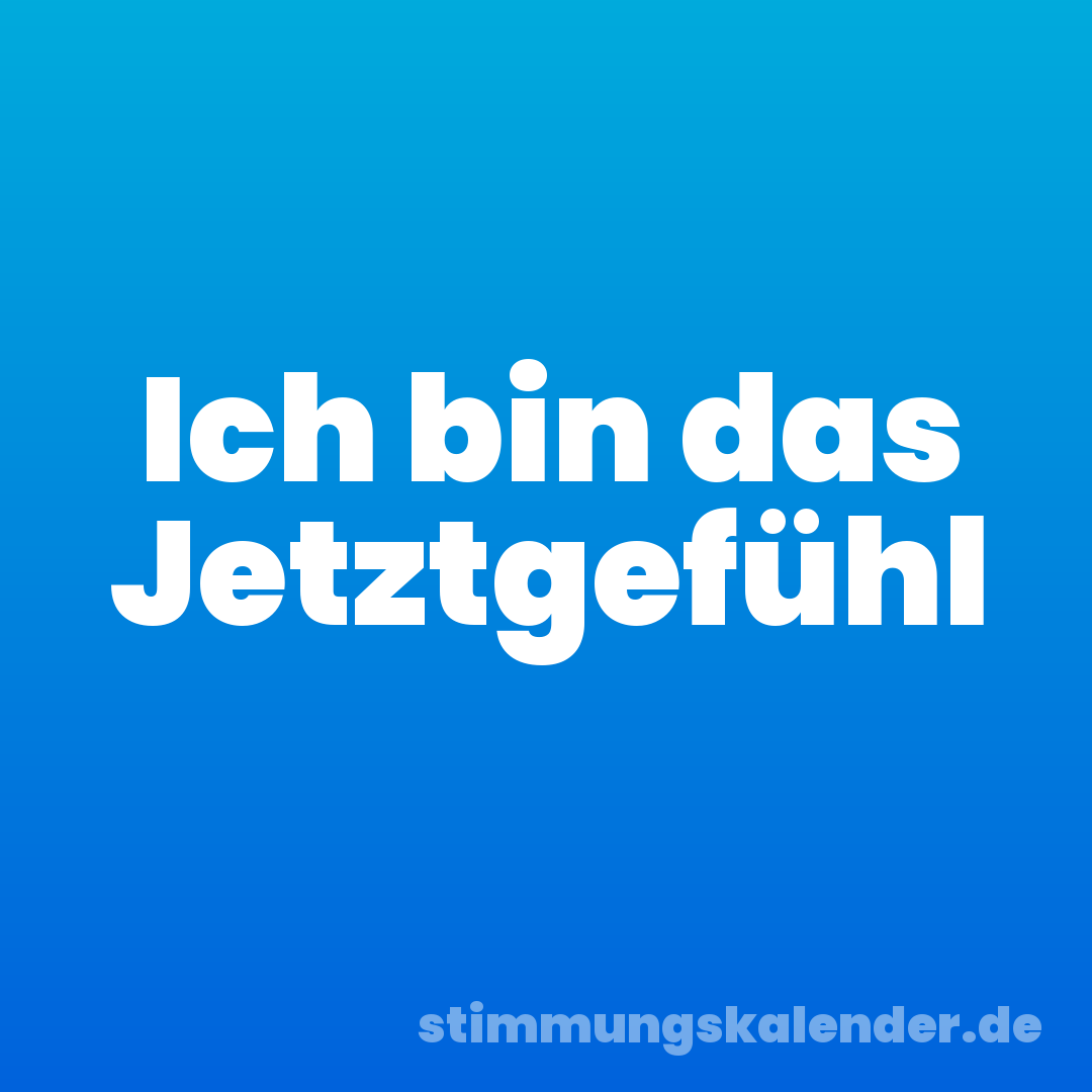 Ich bin das Jetztgefühl