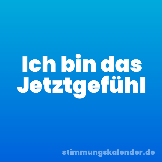 Ich bin das Jetztgefühl