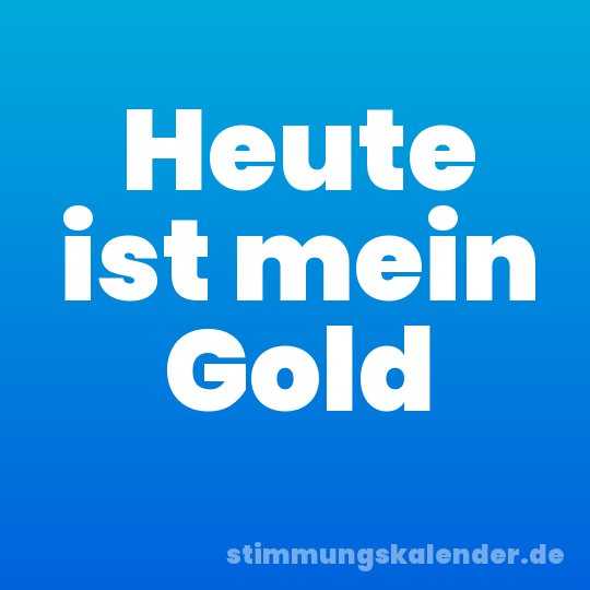 Heute ist mein Gold
