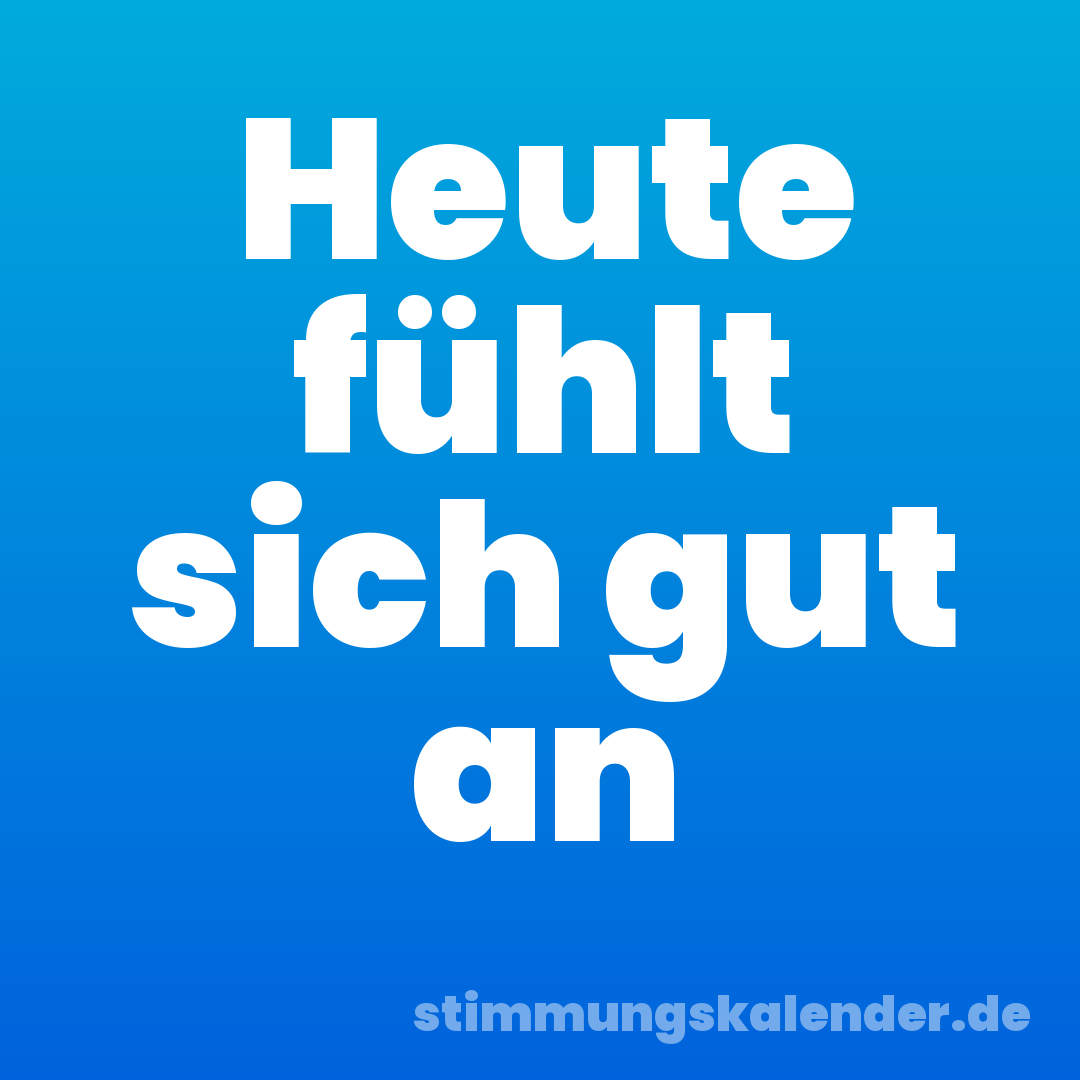 Heute fühlt sich gut an