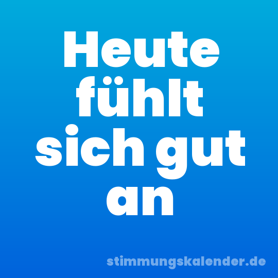 Heute fühlt sich gut an