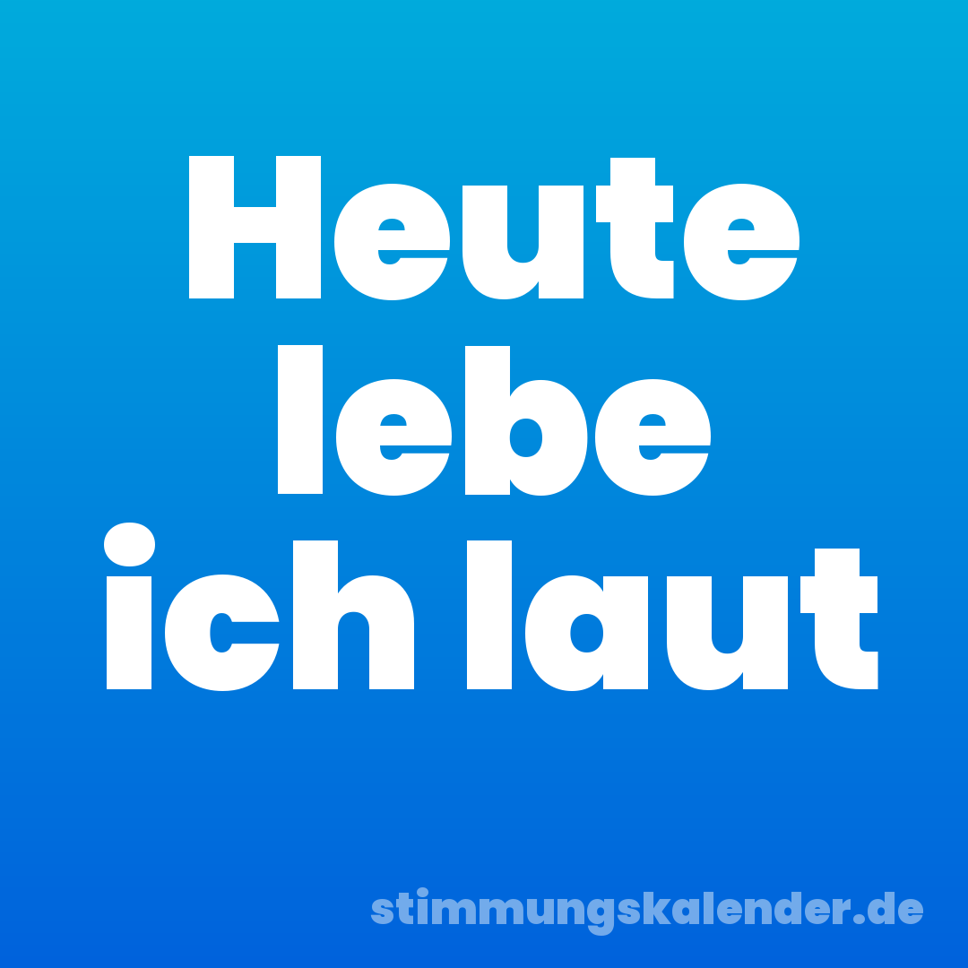 Heute lebe ich laut