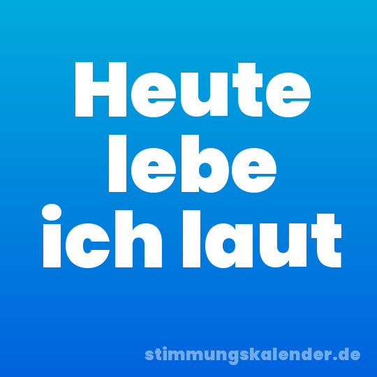 Heute lebe ich laut