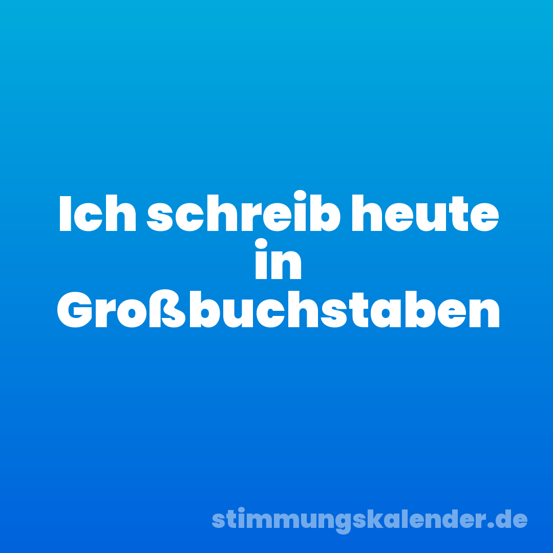 Ich schreib heute in Großbuchstaben