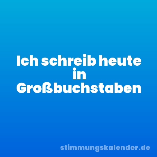 Ich schreib heute in Großbuchstaben