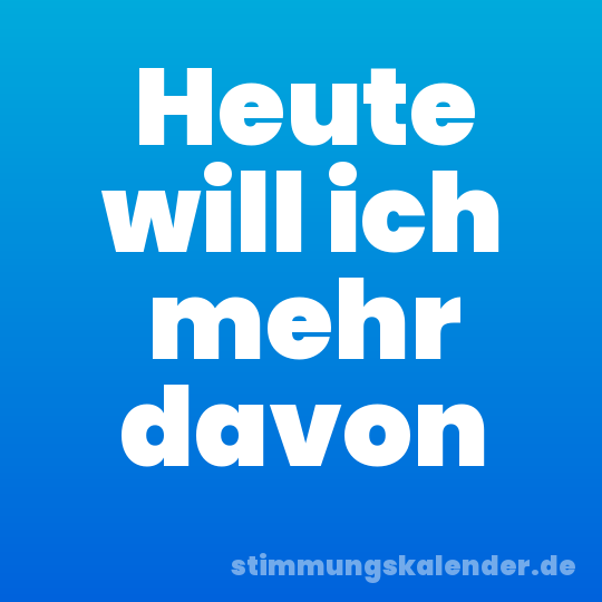 Heute will ich mehr davon