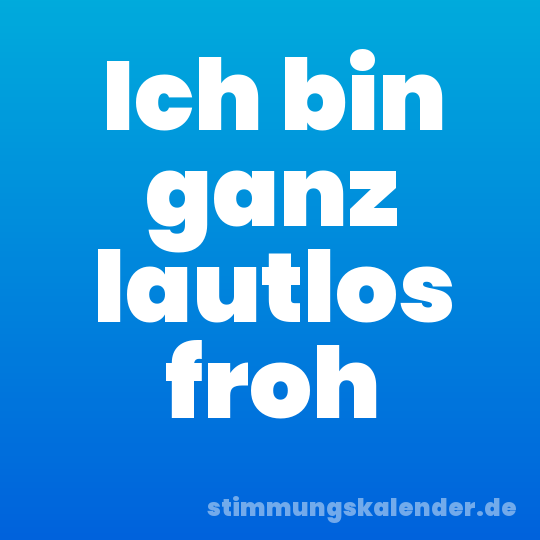 Ich bin ganz lautlos froh