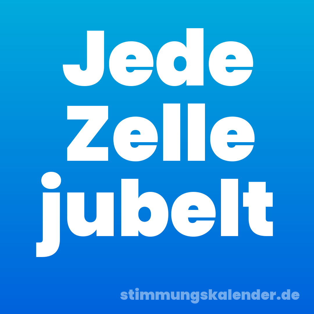 Jede Zelle jubelt