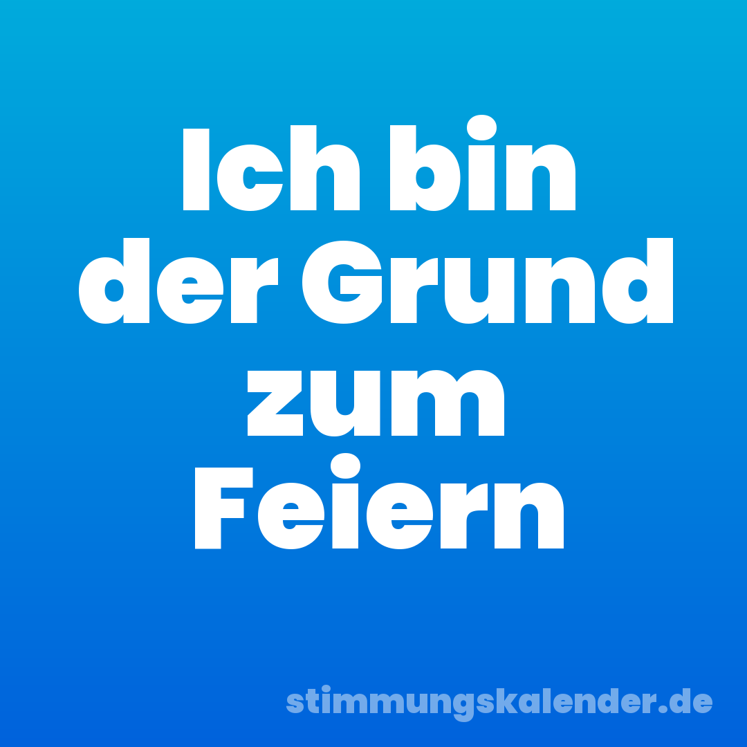Ich bin der Grund zum Feiern
