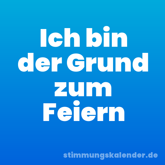 Ich bin der Grund zum Feiern