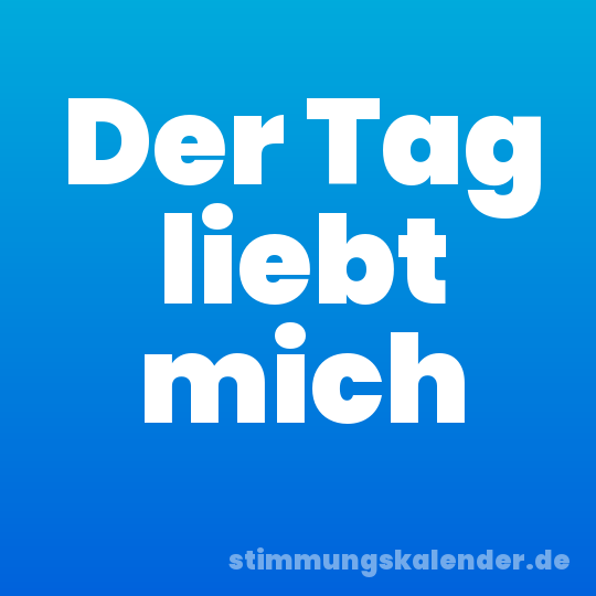 Der Tag liebt mich