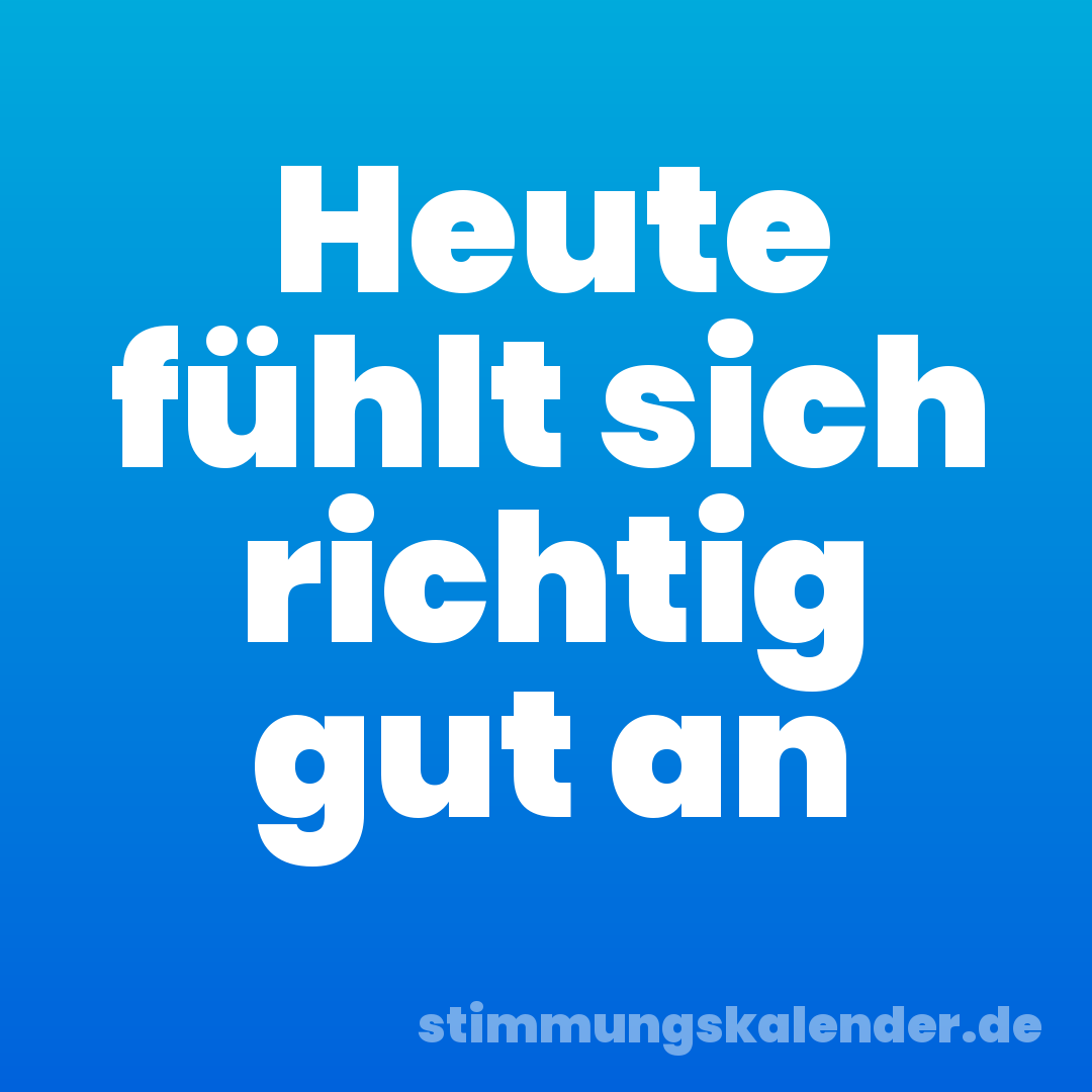 Heute fühlt sich richtig gut an