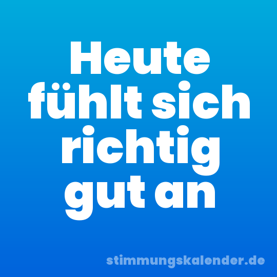 Heute fühlt sich richtig gut an