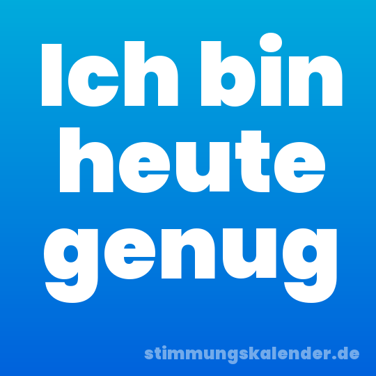Ich bin heute genug