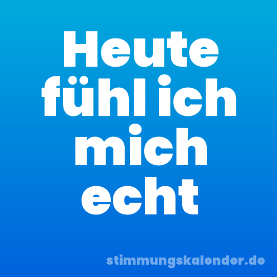 Heute fühl ich mich echt