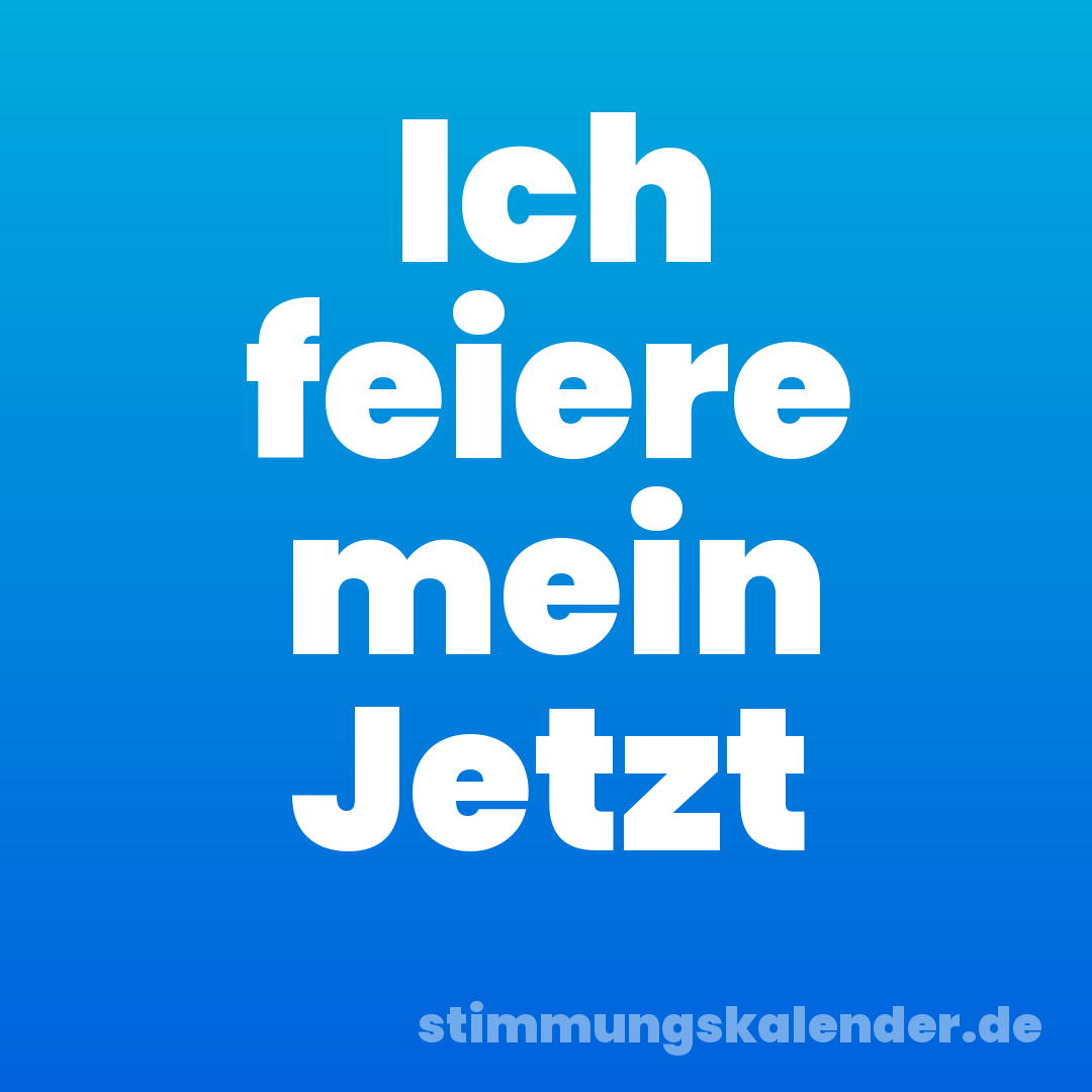 Ich feiere mein Jetzt