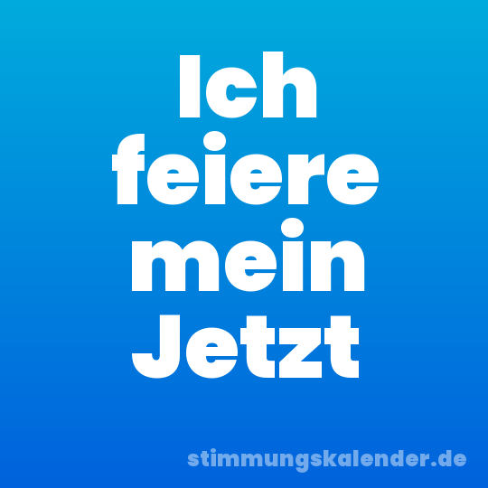 Ich feiere mein Jetzt