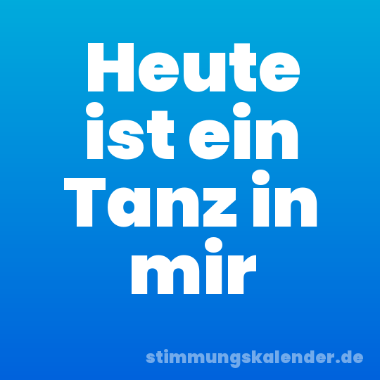 Heute ist ein Tanz in mir