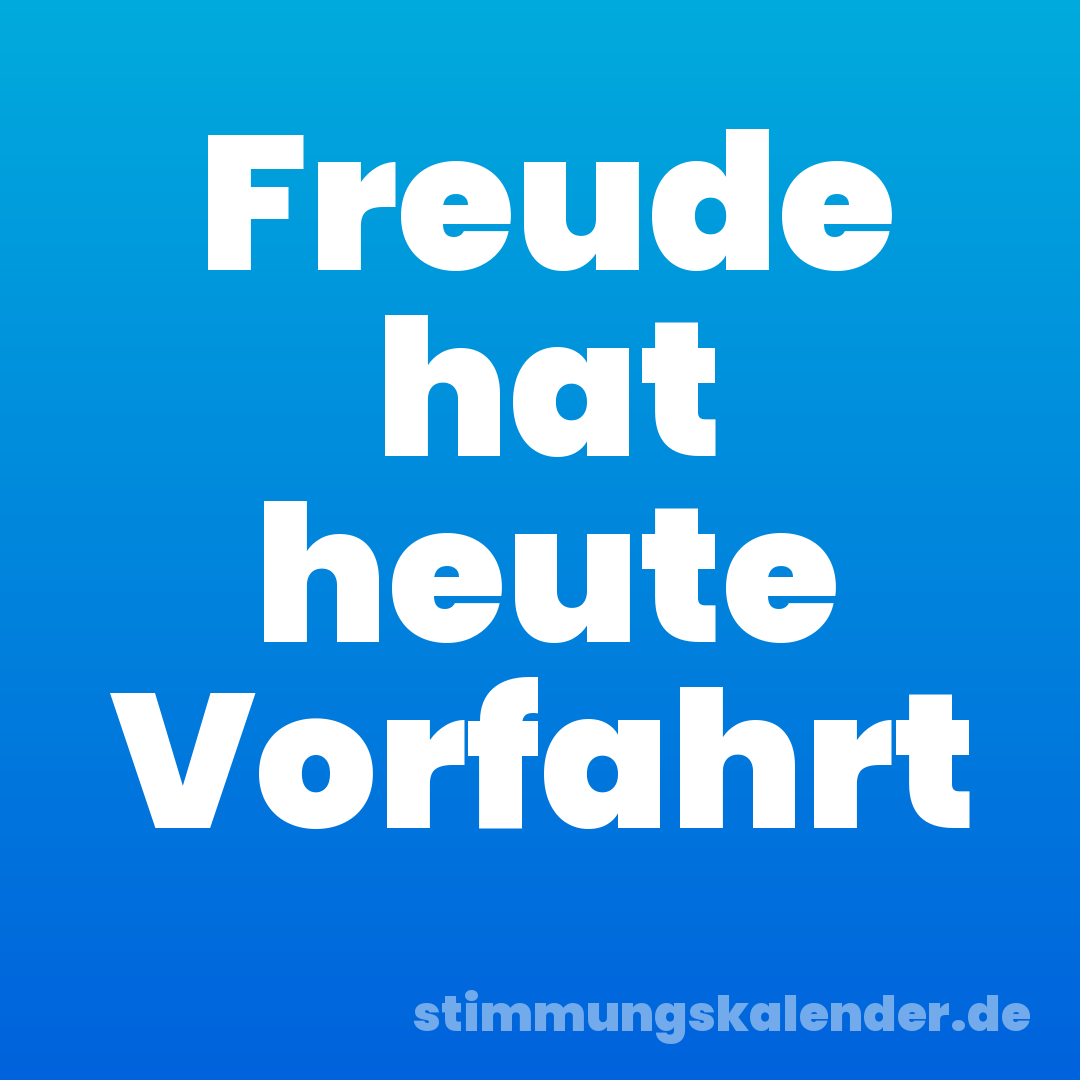 Freude hat heute Vorfahrt