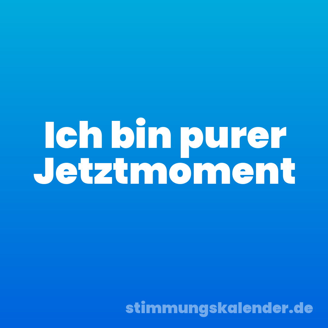 Ich bin purer Jetztmoment
