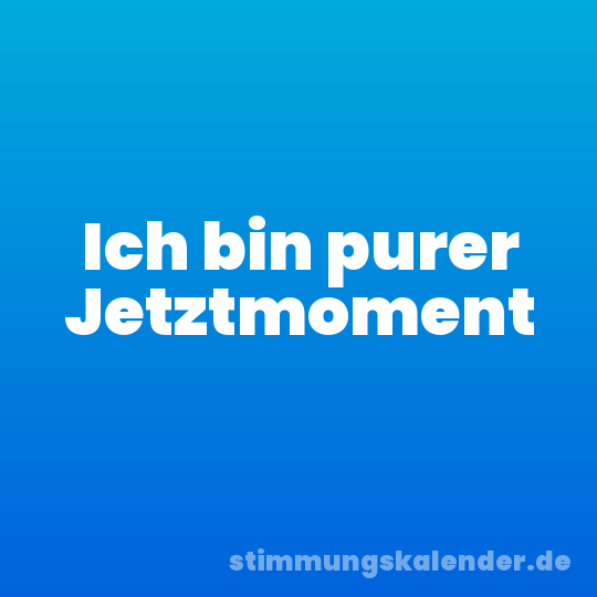 Ich bin purer Jetztmoment