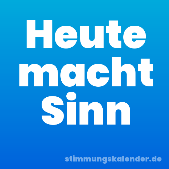 Heute macht Sinn