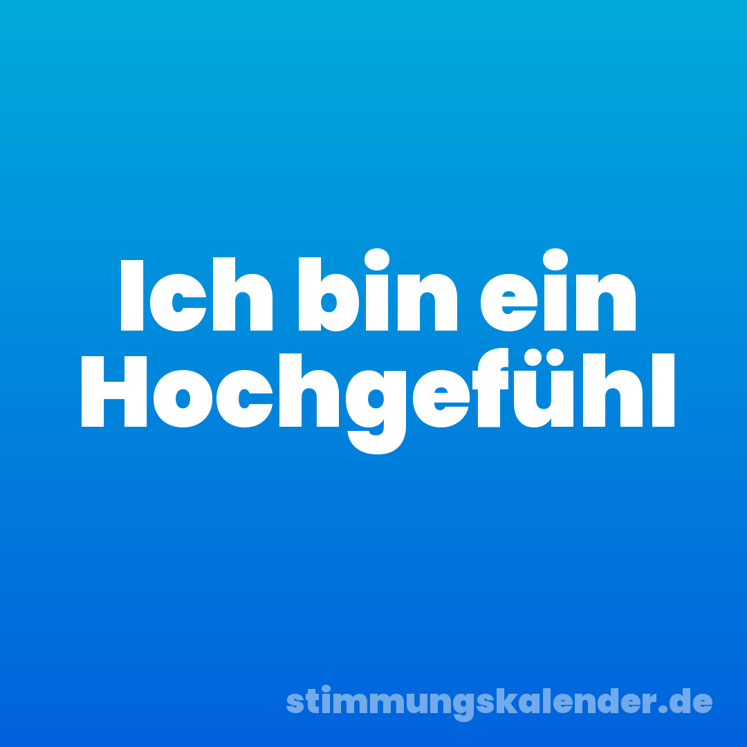 Ich bin ein Hochgefühl