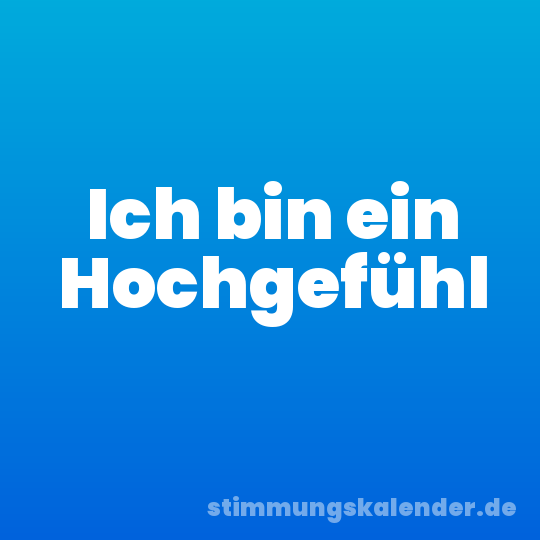 Ich bin ein Hochgefühl