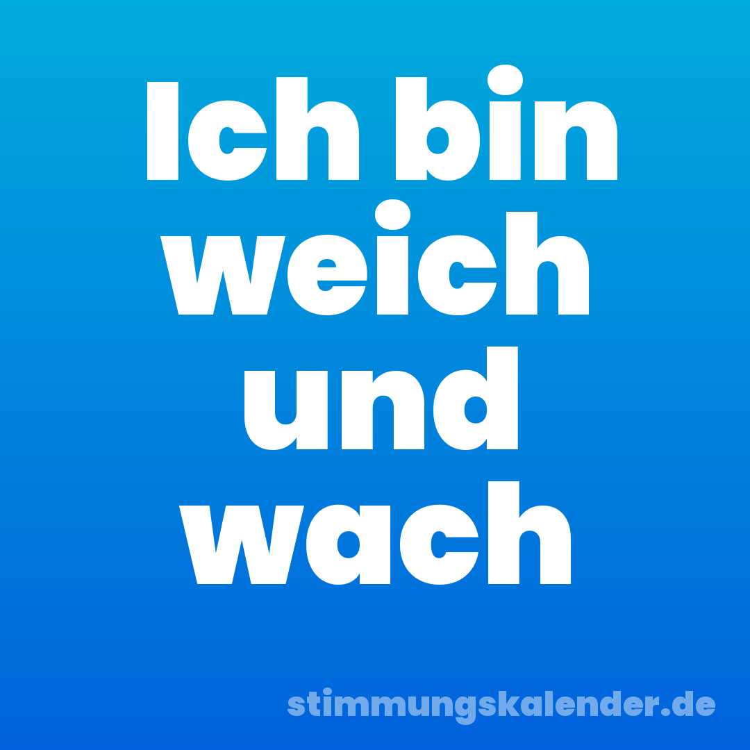 Ich bin weich und wach