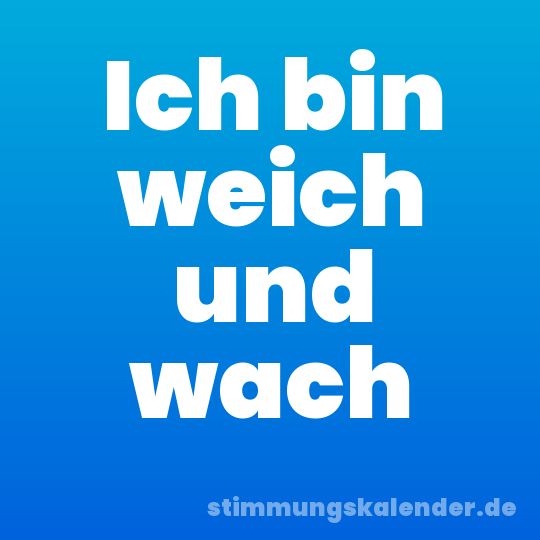 Ich bin weich und wach