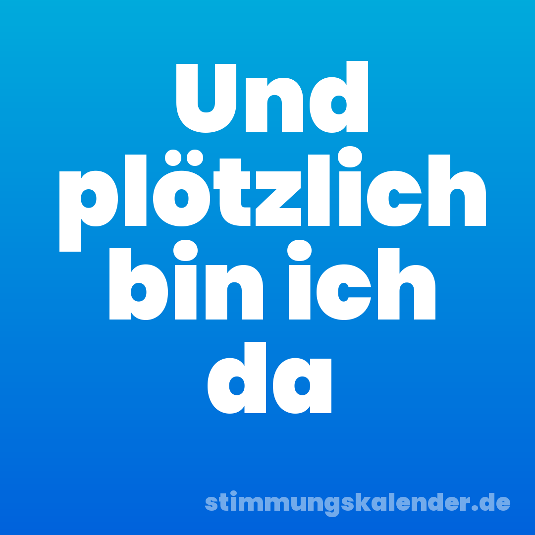 Und plötzlich bin ich da