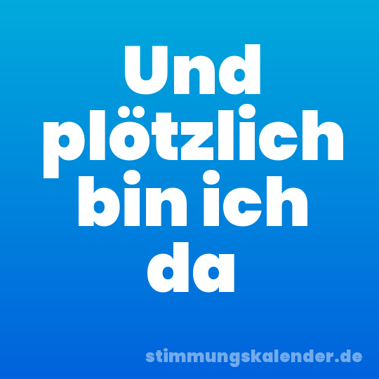 Und plötzlich bin ich da