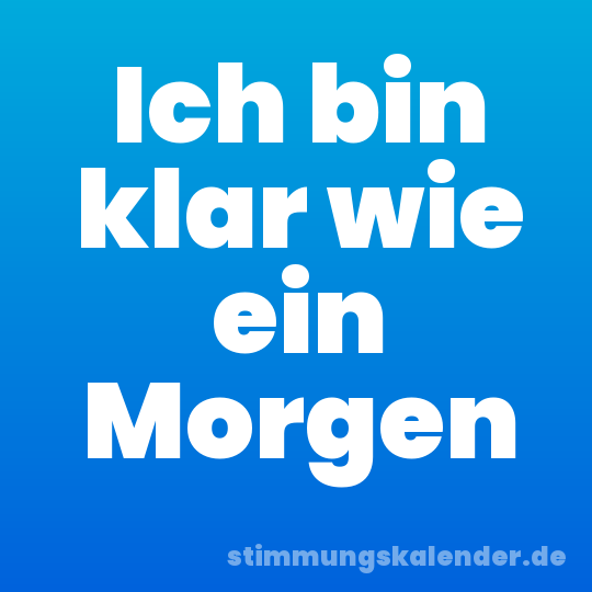 Ich bin klar wie ein Morgen