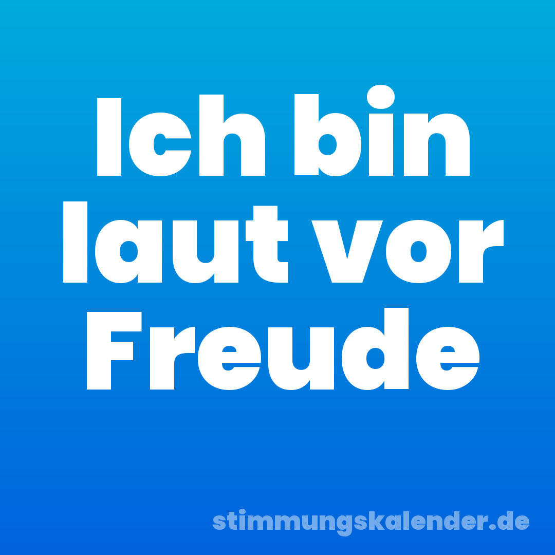 Ich bin laut vor Freude