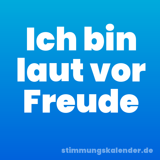 Ich bin laut vor Freude