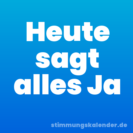 Heute sagt alles Ja