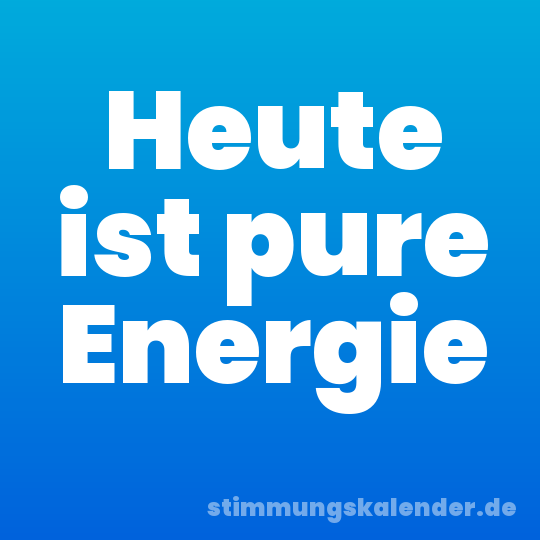 Heute ist pure Energie