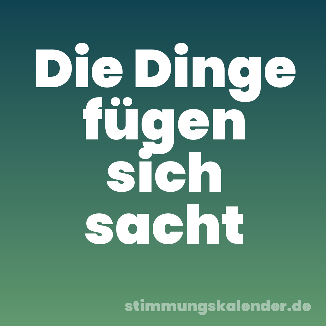 Die Dinge fügen sich sacht