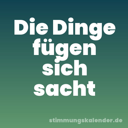 Die Dinge fügen sich sacht